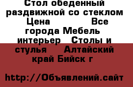 Стол обеденный раздвижной со стеклом › Цена ­ 20 000 - Все города Мебель, интерьер » Столы и стулья   . Алтайский край,Бийск г.